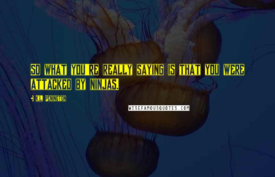 K.L. Penington Quotes: So what you're really saying is that you were attacked by ninjas.