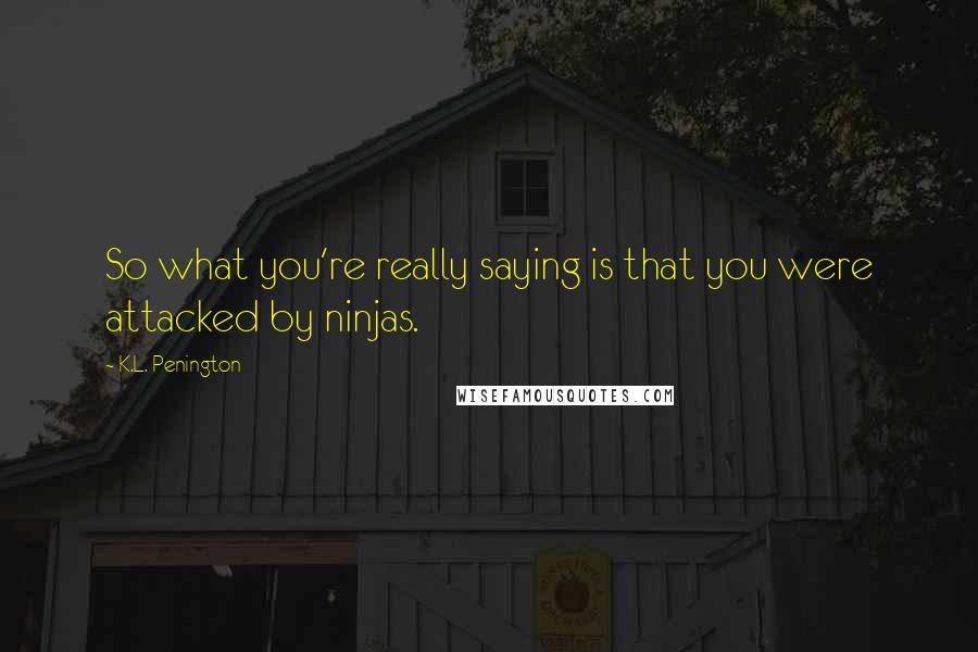 K.L. Penington Quotes: So what you're really saying is that you were attacked by ninjas.