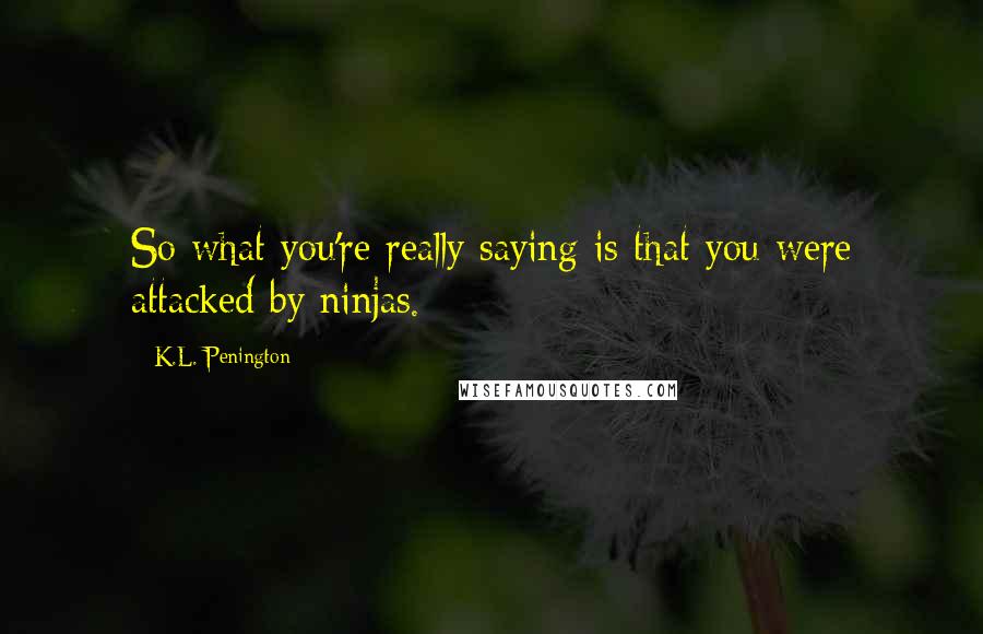 K.L. Penington Quotes: So what you're really saying is that you were attacked by ninjas.