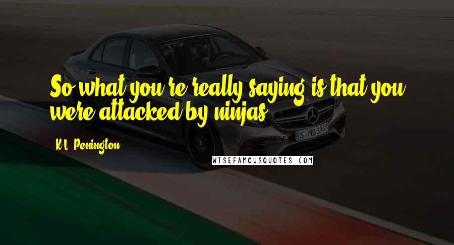 K.L. Penington Quotes: So what you're really saying is that you were attacked by ninjas.