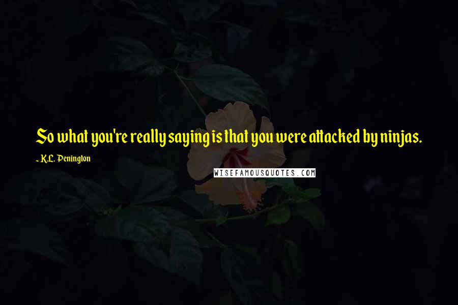 K.L. Penington Quotes: So what you're really saying is that you were attacked by ninjas.