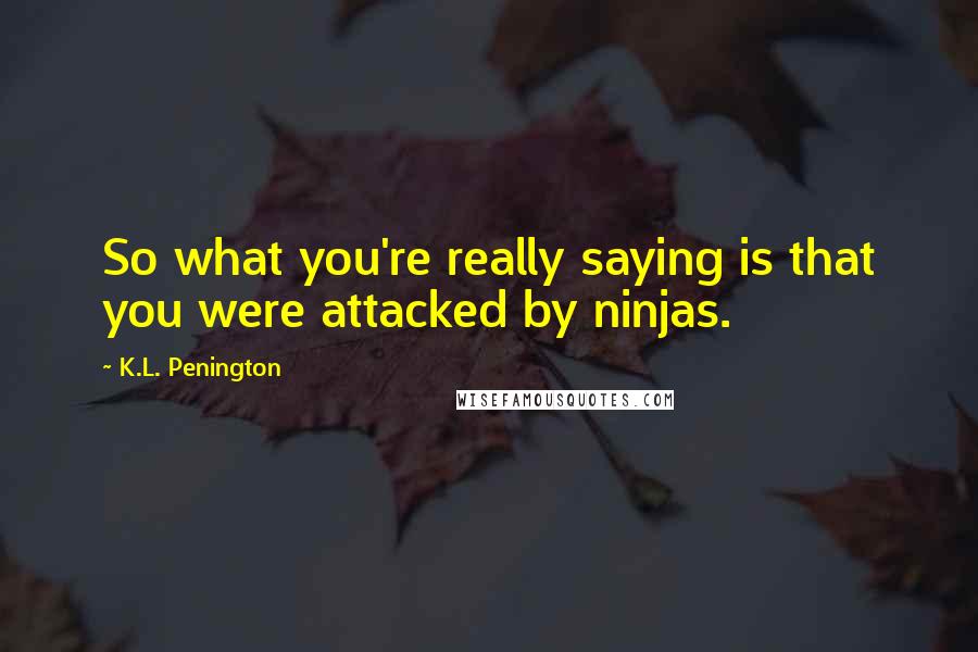 K.L. Penington Quotes: So what you're really saying is that you were attacked by ninjas.