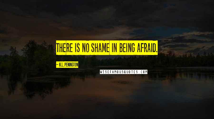 K.L. Penington Quotes: There is no shame in being afraid.