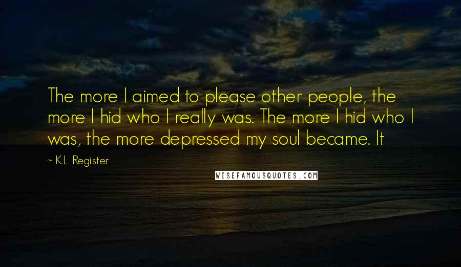 K.L. Register Quotes: The more I aimed to please other people, the more I hid who I really was. The more I hid who I was, the more depressed my soul became. It