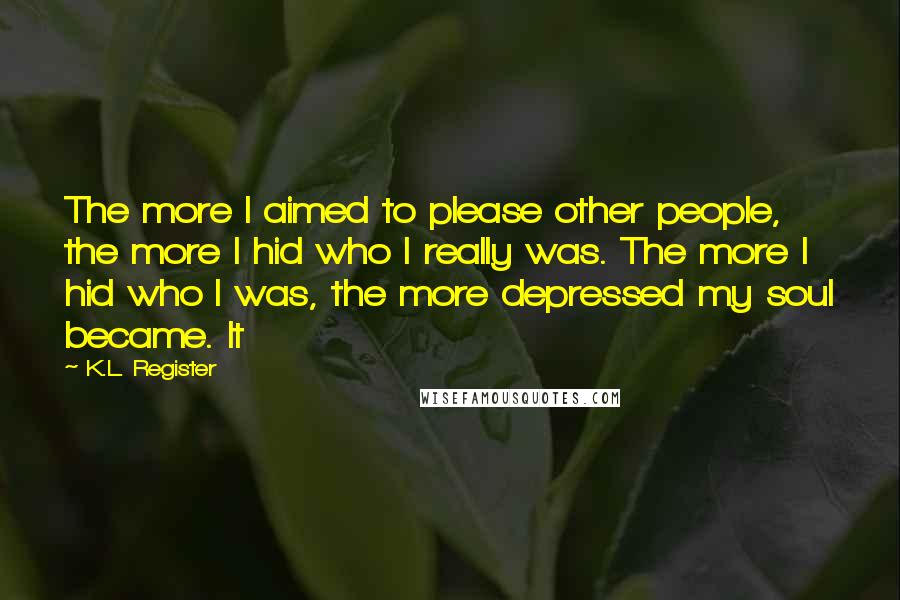 K.L. Register Quotes: The more I aimed to please other people, the more I hid who I really was. The more I hid who I was, the more depressed my soul became. It