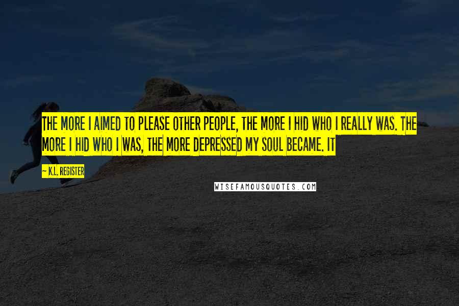 K.L. Register Quotes: The more I aimed to please other people, the more I hid who I really was. The more I hid who I was, the more depressed my soul became. It