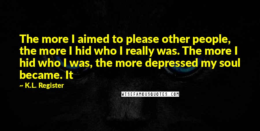 K.L. Register Quotes: The more I aimed to please other people, the more I hid who I really was. The more I hid who I was, the more depressed my soul became. It