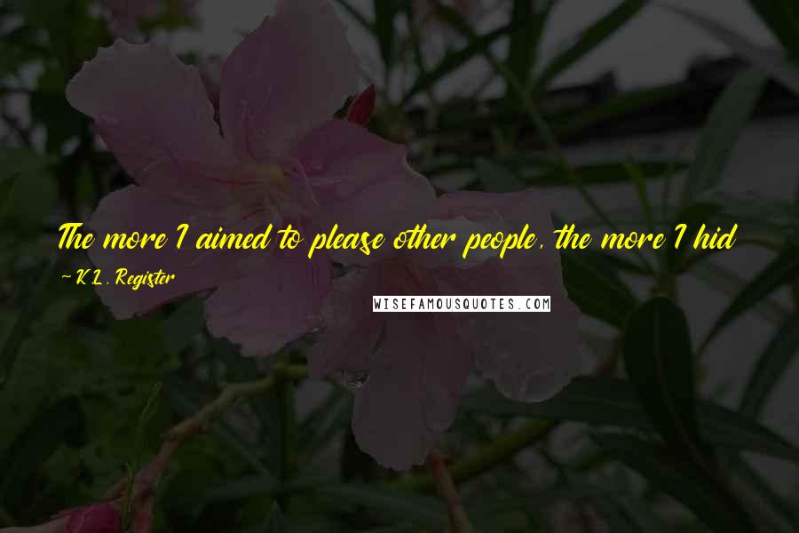 K.L. Register Quotes: The more I aimed to please other people, the more I hid who I really was. The more I hid who I was, the more depressed my soul became. It