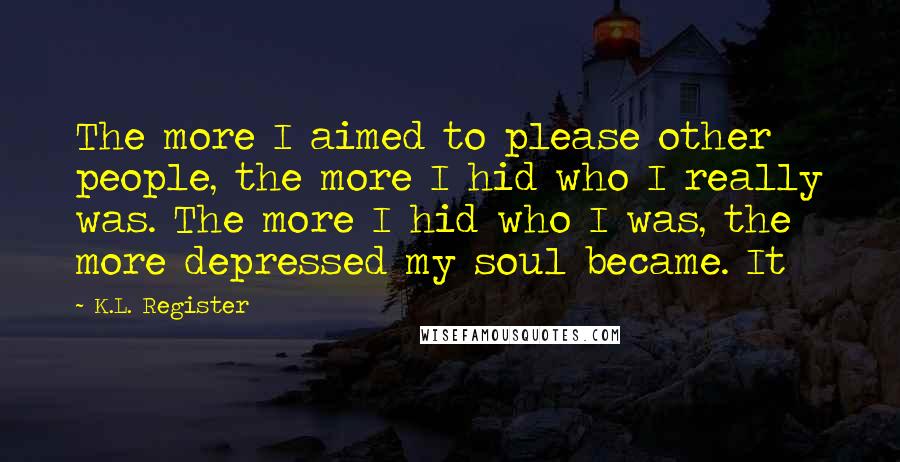 K.L. Register Quotes: The more I aimed to please other people, the more I hid who I really was. The more I hid who I was, the more depressed my soul became. It