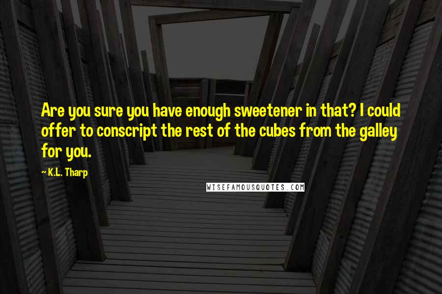K.L. Tharp Quotes: Are you sure you have enough sweetener in that? I could offer to conscript the rest of the cubes from the galley for you.