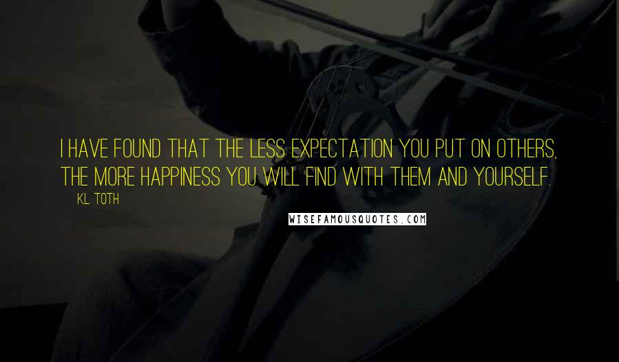 K.L. Toth Quotes: I have found that the less expectation you put on others, the more happiness you will find with them and yourself.