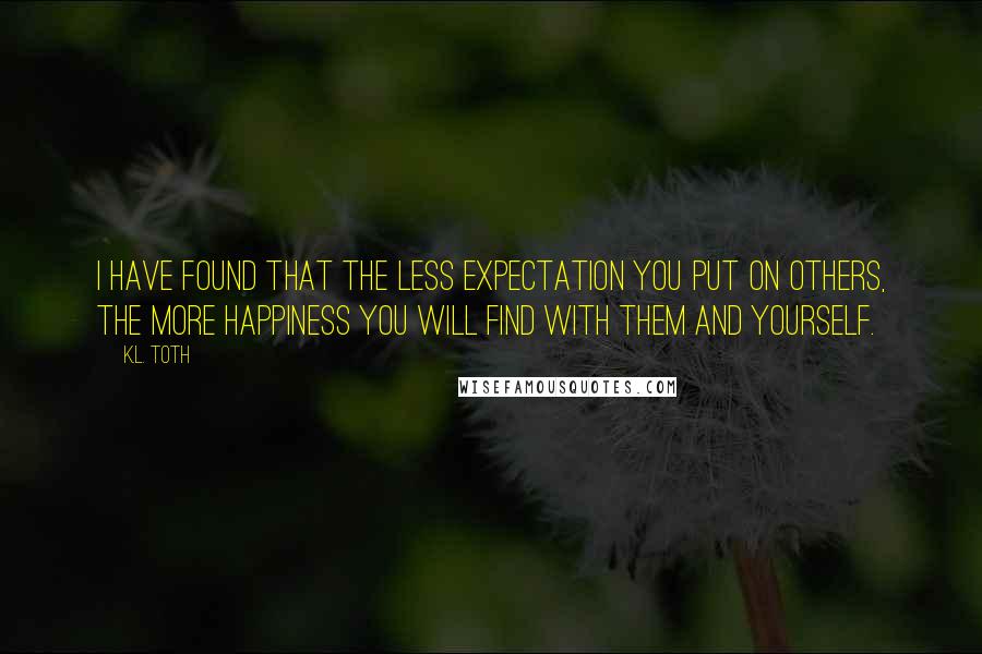 K.L. Toth Quotes: I have found that the less expectation you put on others, the more happiness you will find with them and yourself.