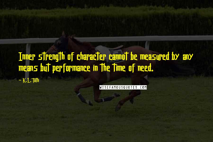 K.L. Toth Quotes: Inner strength of character cannot be measured by any means but performance in the time of need.