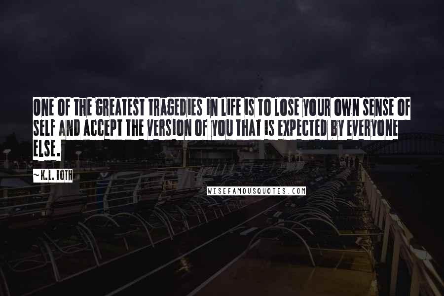 K.L. Toth Quotes: One of the greatest tragedies in life is to lose your own sense of self and accept the version of you that is expected by everyone else.