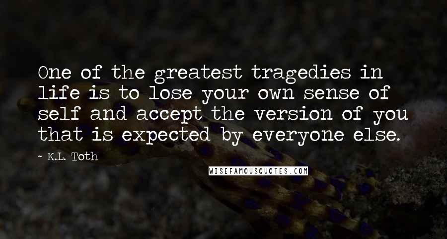 K.L. Toth Quotes: One of the greatest tragedies in life is to lose your own sense of self and accept the version of you that is expected by everyone else.