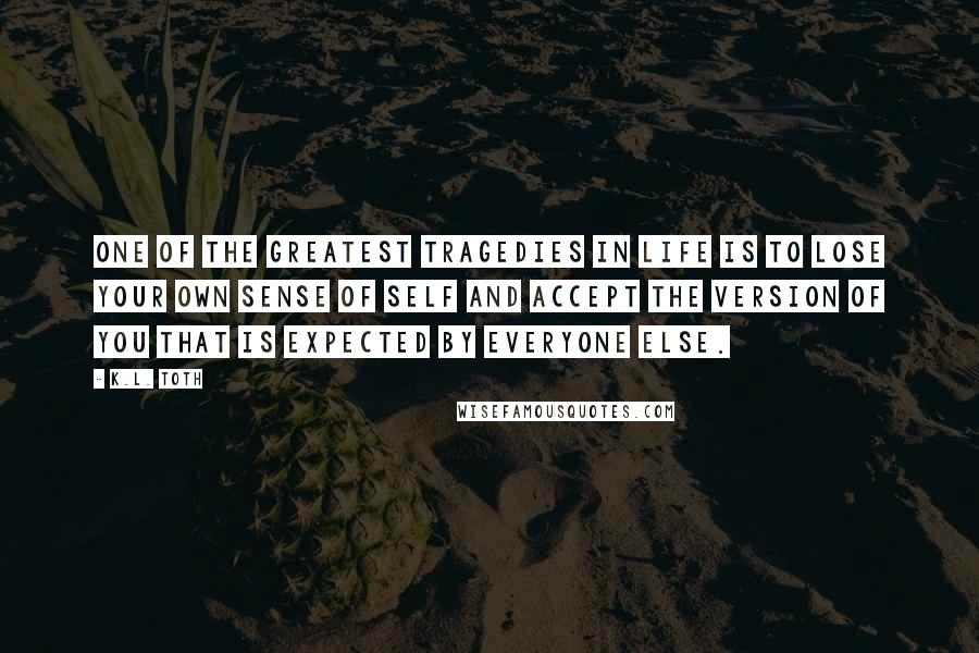 K.L. Toth Quotes: One of the greatest tragedies in life is to lose your own sense of self and accept the version of you that is expected by everyone else.