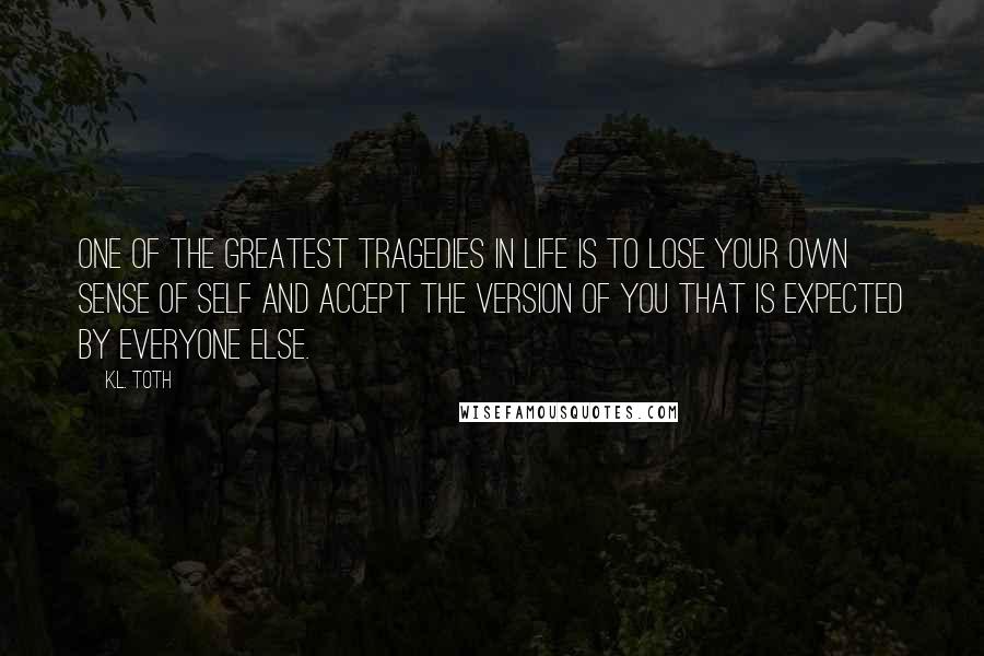 K.L. Toth Quotes: One of the greatest tragedies in life is to lose your own sense of self and accept the version of you that is expected by everyone else.