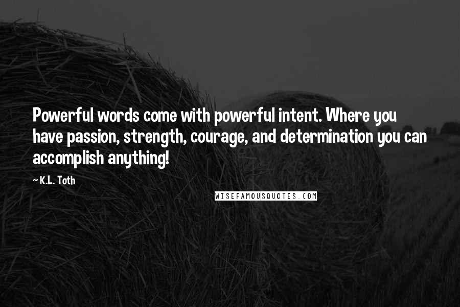 K.L. Toth Quotes: Powerful words come with powerful intent. Where you have passion, strength, courage, and determination you can accomplish anything!