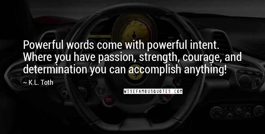 K.L. Toth Quotes: Powerful words come with powerful intent. Where you have passion, strength, courage, and determination you can accomplish anything!
