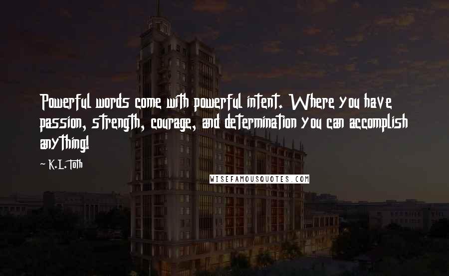 K.L. Toth Quotes: Powerful words come with powerful intent. Where you have passion, strength, courage, and determination you can accomplish anything!