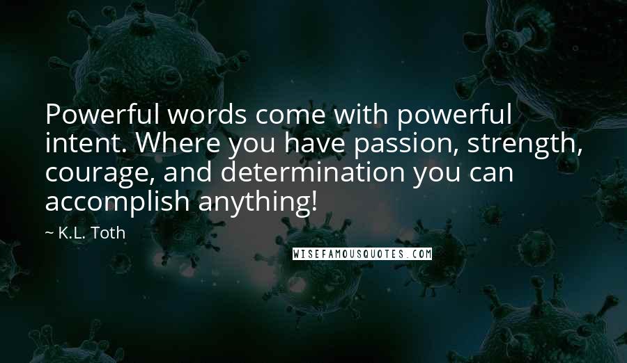 K.L. Toth Quotes: Powerful words come with powerful intent. Where you have passion, strength, courage, and determination you can accomplish anything!