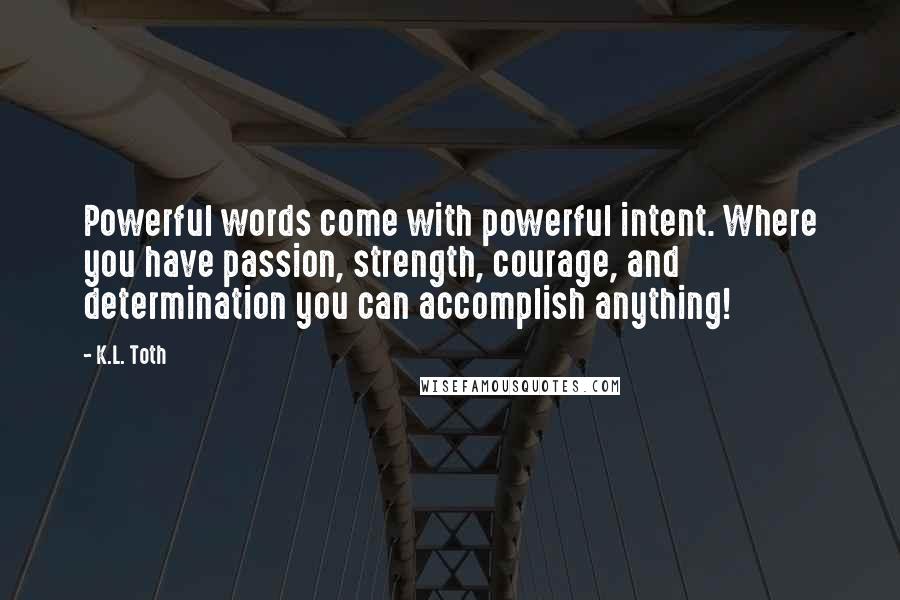 K.L. Toth Quotes: Powerful words come with powerful intent. Where you have passion, strength, courage, and determination you can accomplish anything!