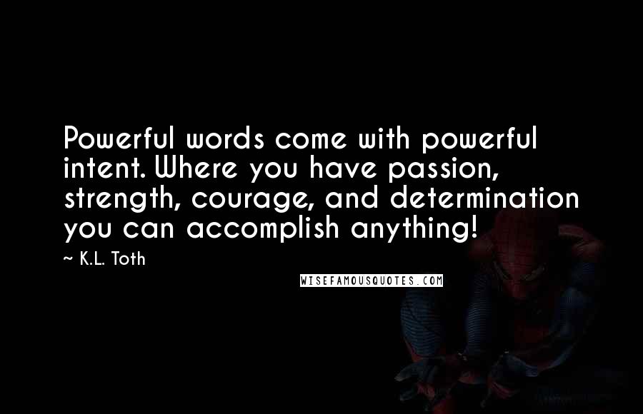 K.L. Toth Quotes: Powerful words come with powerful intent. Where you have passion, strength, courage, and determination you can accomplish anything!