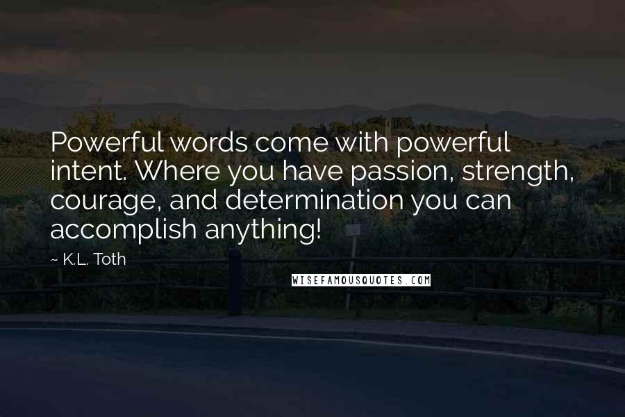 K.L. Toth Quotes: Powerful words come with powerful intent. Where you have passion, strength, courage, and determination you can accomplish anything!