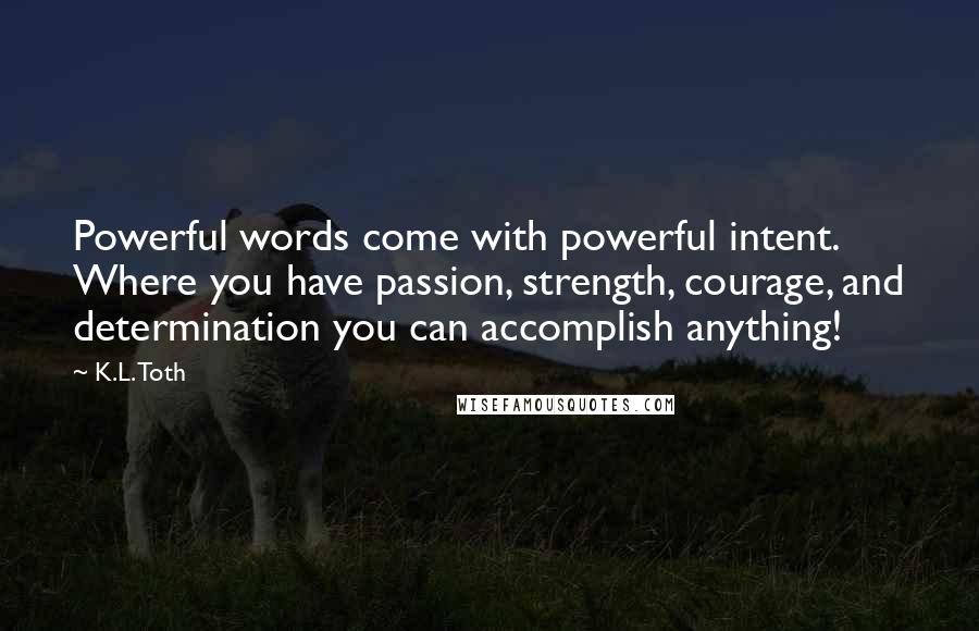 K.L. Toth Quotes: Powerful words come with powerful intent. Where you have passion, strength, courage, and determination you can accomplish anything!