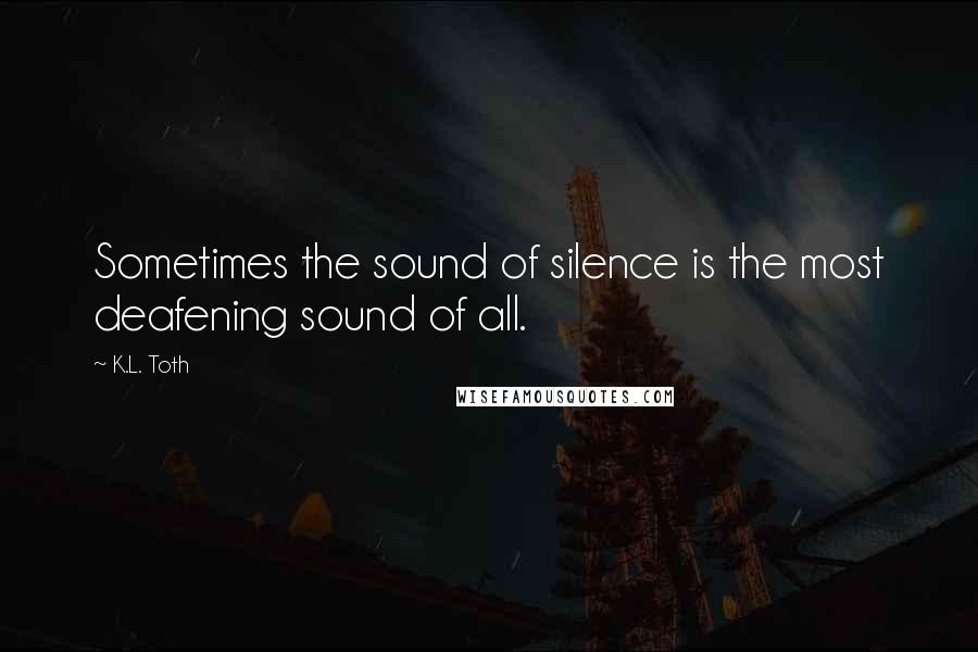 K.L. Toth Quotes: Sometimes the sound of silence is the most deafening sound of all.