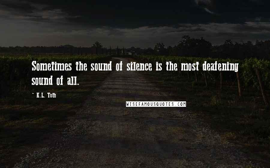 K.L. Toth Quotes: Sometimes the sound of silence is the most deafening sound of all.