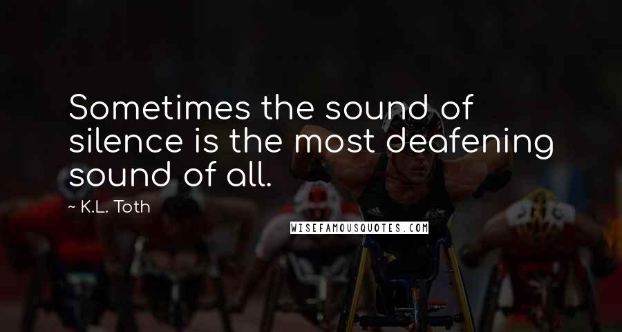 K.L. Toth Quotes: Sometimes the sound of silence is the most deafening sound of all.