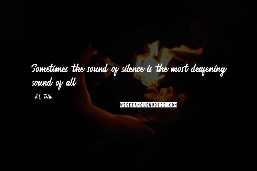 K.L. Toth Quotes: Sometimes the sound of silence is the most deafening sound of all.