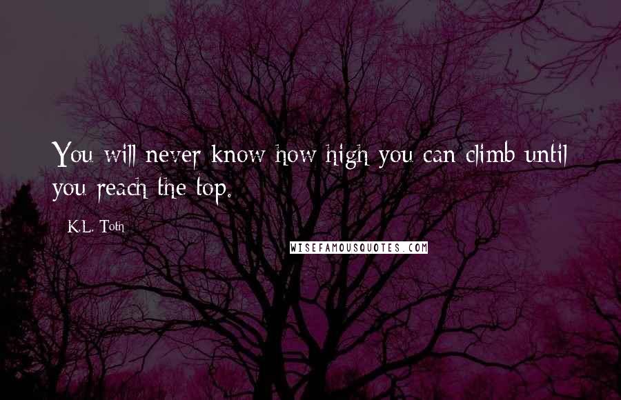 K.L. Toth Quotes: You will never know how high you can climb until you reach the top.