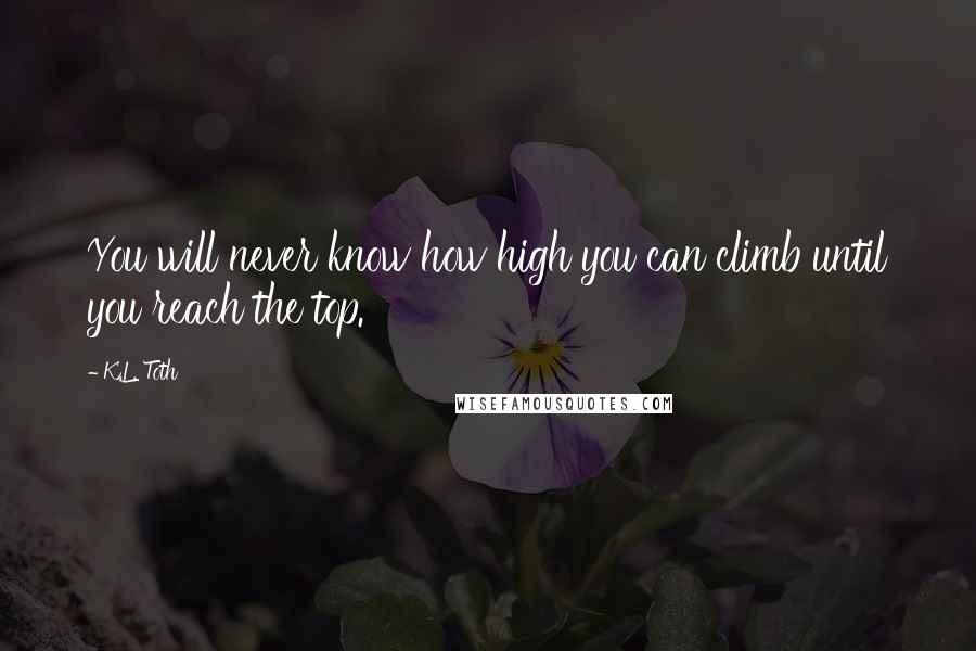 K.L. Toth Quotes: You will never know how high you can climb until you reach the top.