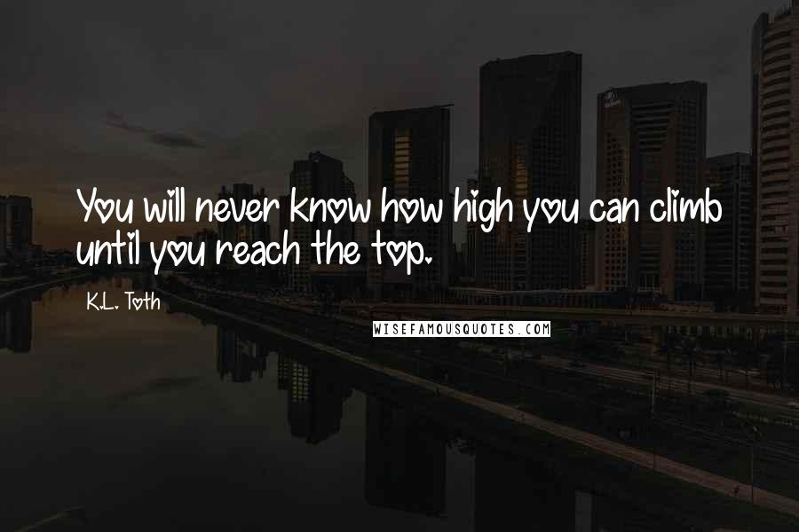 K.L. Toth Quotes: You will never know how high you can climb until you reach the top.