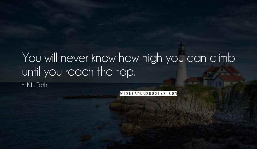 K.L. Toth Quotes: You will never know how high you can climb until you reach the top.