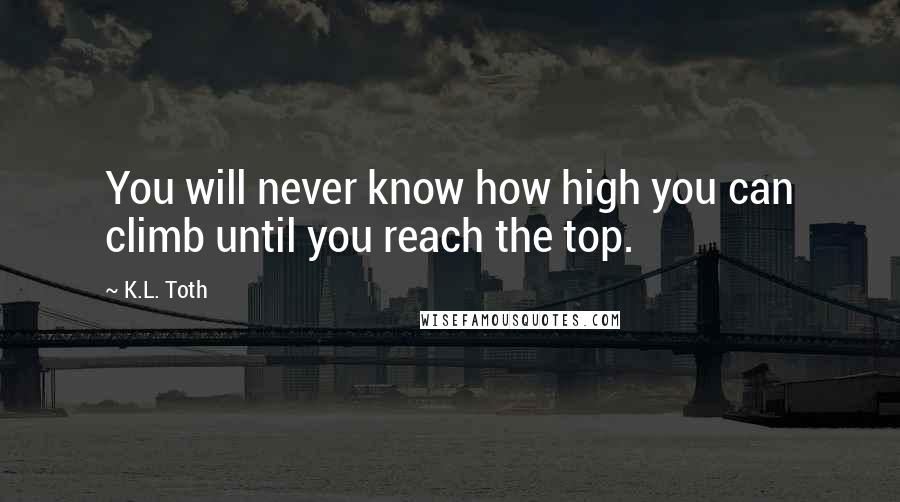 K.L. Toth Quotes: You will never know how high you can climb until you reach the top.