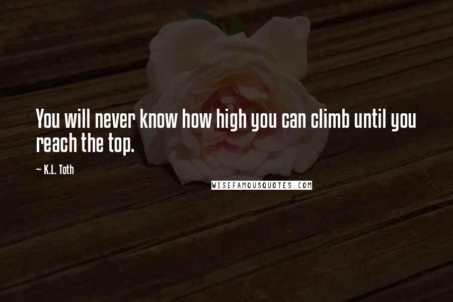 K.L. Toth Quotes: You will never know how high you can climb until you reach the top.