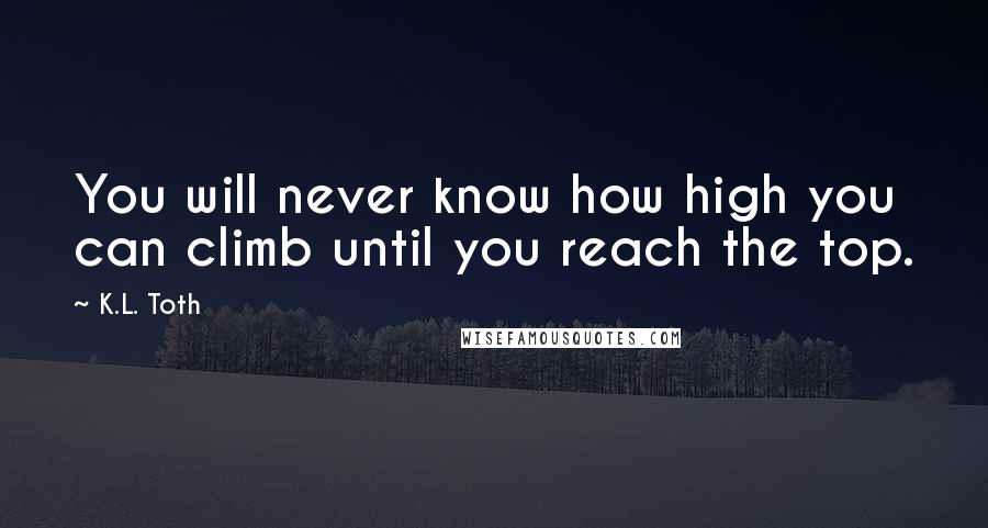 K.L. Toth Quotes: You will never know how high you can climb until you reach the top.