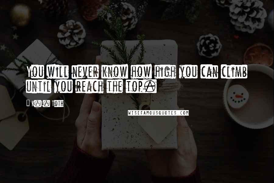 K.L. Toth Quotes: You will never know how high you can climb until you reach the top.