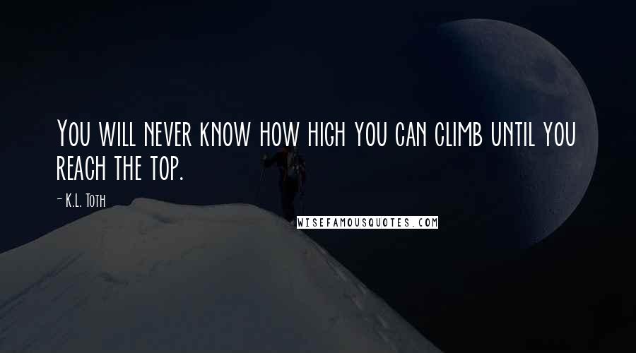 K.L. Toth Quotes: You will never know how high you can climb until you reach the top.