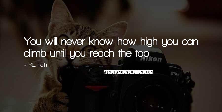 K.L. Toth Quotes: You will never know how high you can climb until you reach the top.