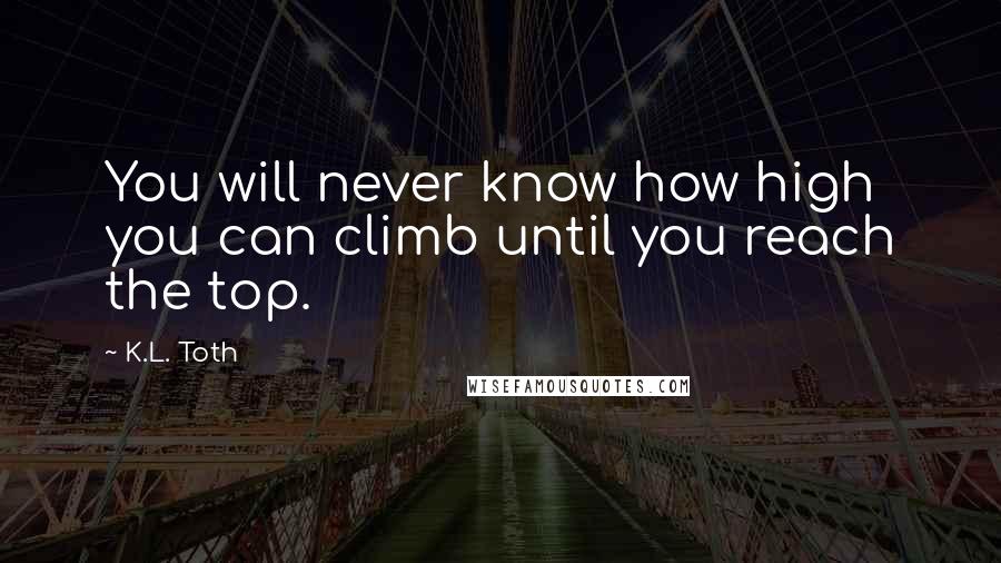 K.L. Toth Quotes: You will never know how high you can climb until you reach the top.