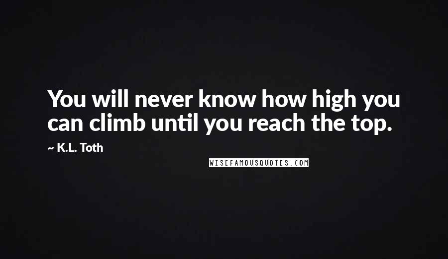 K.L. Toth Quotes: You will never know how high you can climb until you reach the top.