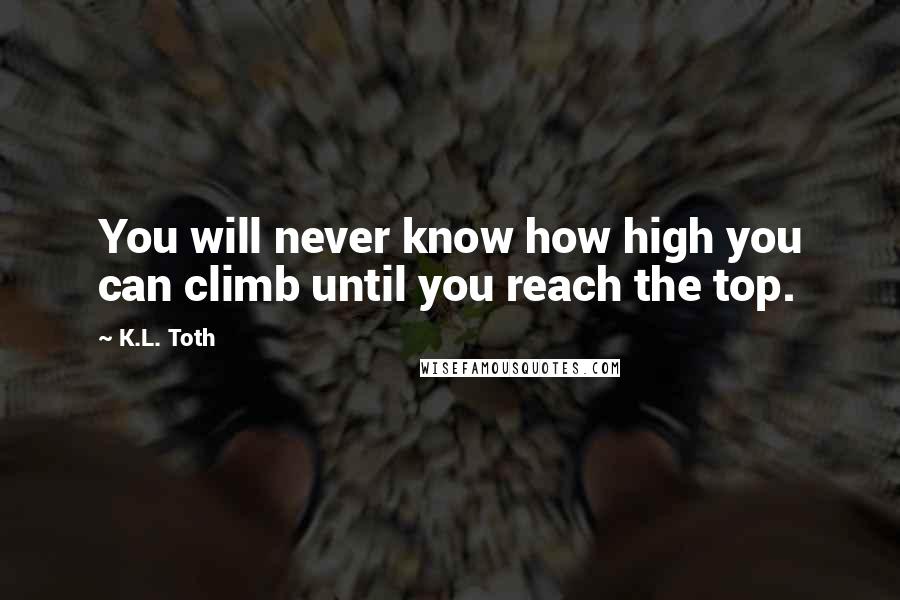 K.L. Toth Quotes: You will never know how high you can climb until you reach the top.