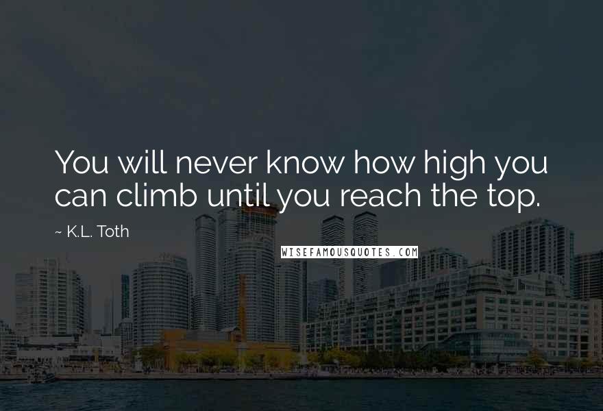 K.L. Toth Quotes: You will never know how high you can climb until you reach the top.