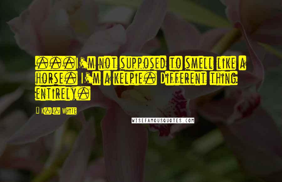 K.L. White Quotes: ...I'm not supposed to smell like a horse. I'm a kelpie. Different thing entirely.