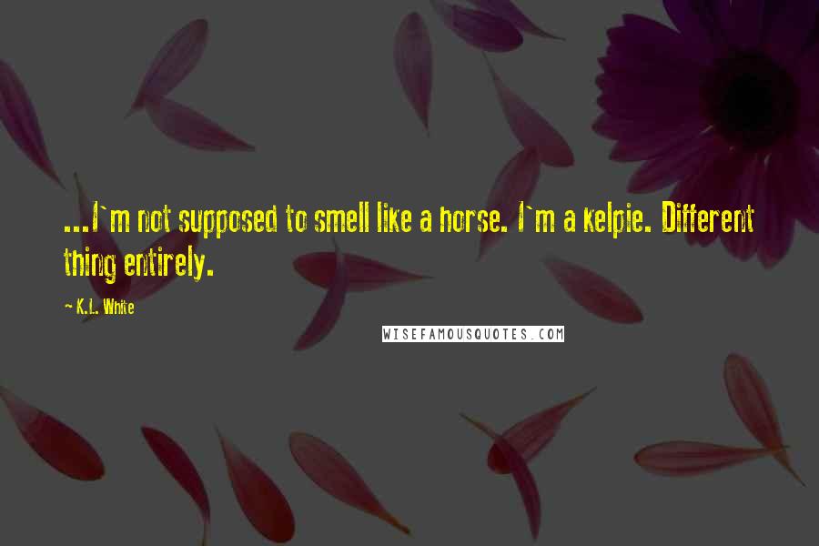 K.L. White Quotes: ...I'm not supposed to smell like a horse. I'm a kelpie. Different thing entirely.