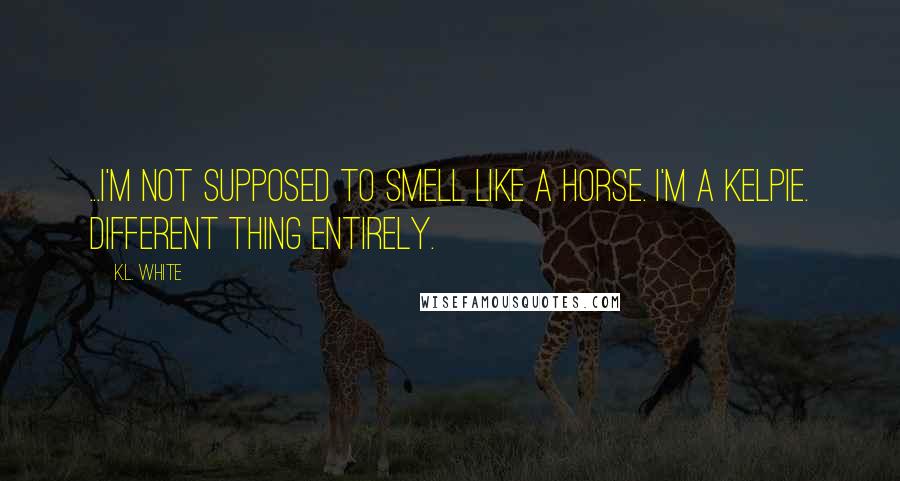 K.L. White Quotes: ...I'm not supposed to smell like a horse. I'm a kelpie. Different thing entirely.